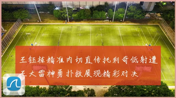 王钰栋精准内切直传托利奇低射遭王大雷神勇扑救展现精彩对决