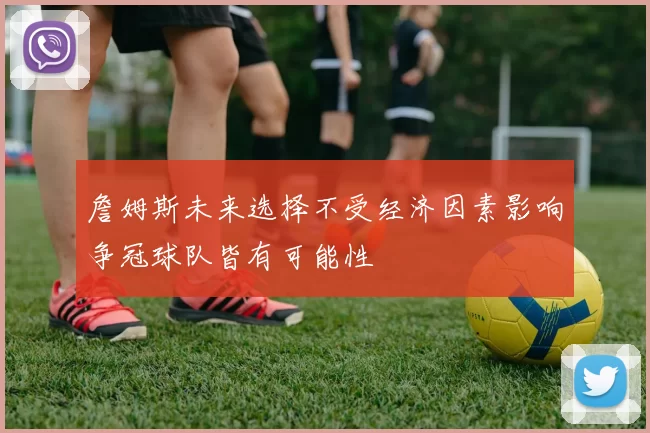 詹姆斯未来选择不受经济因素影响争冠球队皆有可能性