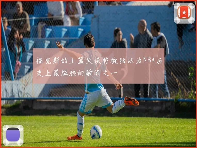 福克斯的上篮失误将被铭记为NBA历史上最尴尬的瞬间之一