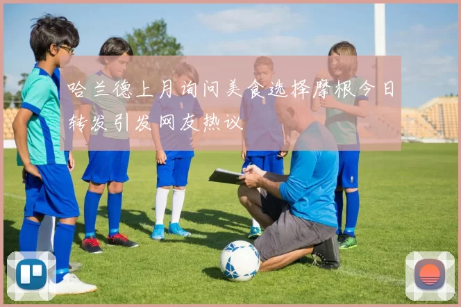 哈兰德上月询问美食选择摩根今日转发引发网友热议