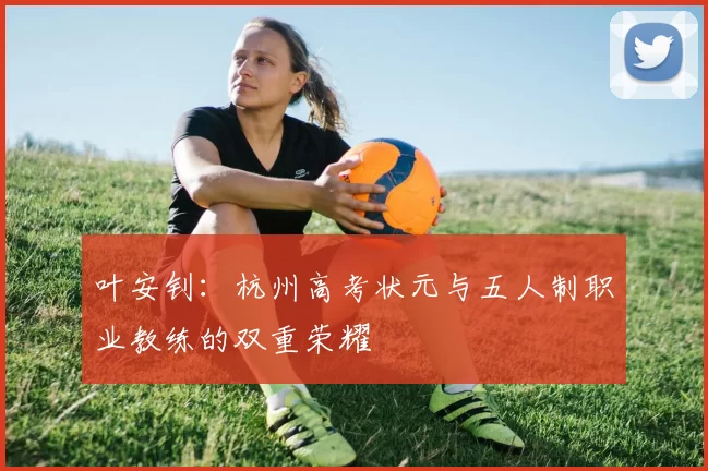 叶安钊：杭州高考状元与五人制职业教练的双重荣耀