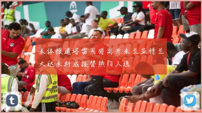 米体报道塔雷或将离开米兰亚特兰大达米科成接替热门人选