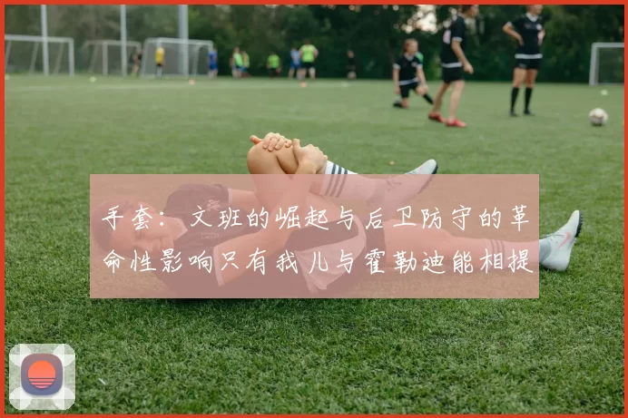 手套：文班的崛起与后卫防守的革命性影响只有我儿与霍勒迪能相提并论