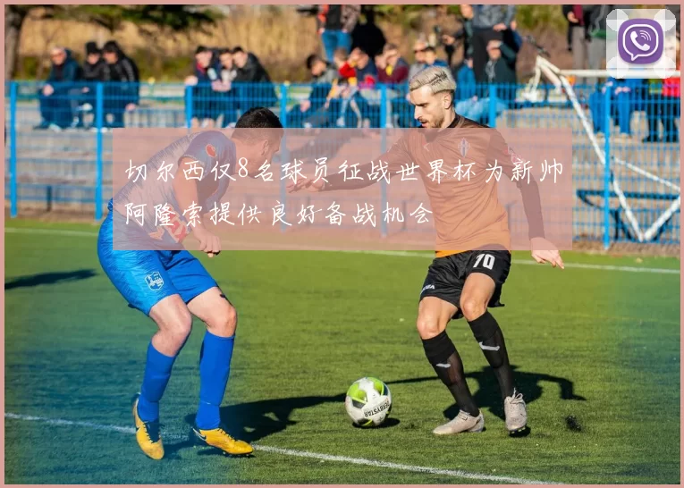 切尔西仅8名球员征战世界杯为新帅阿隆索提供良好备战机会