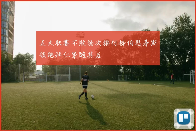 五大联赛不败场次排行榜伯恩茅斯领跑拜仁紧随其后