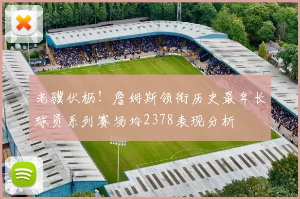 老骥伏枥！詹姆斯领衔历史最年长球员系列赛场均2378表现分析