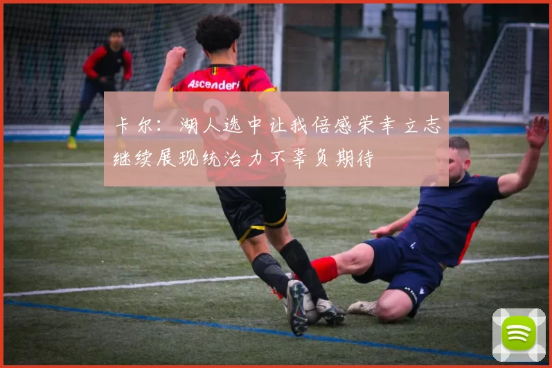 卡尔：湖人选中让我倍感荣幸立志继续展现统治力不辜负期待
