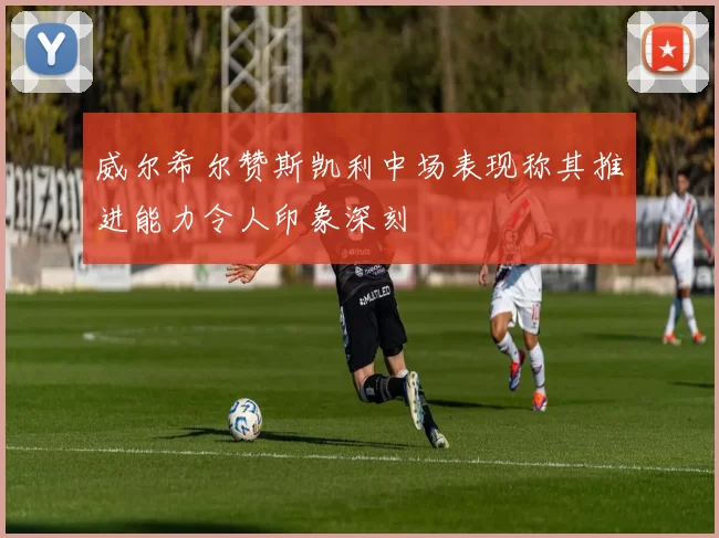 威尔希尔赞斯凯利中场表现称其推进能力令人印象深刻