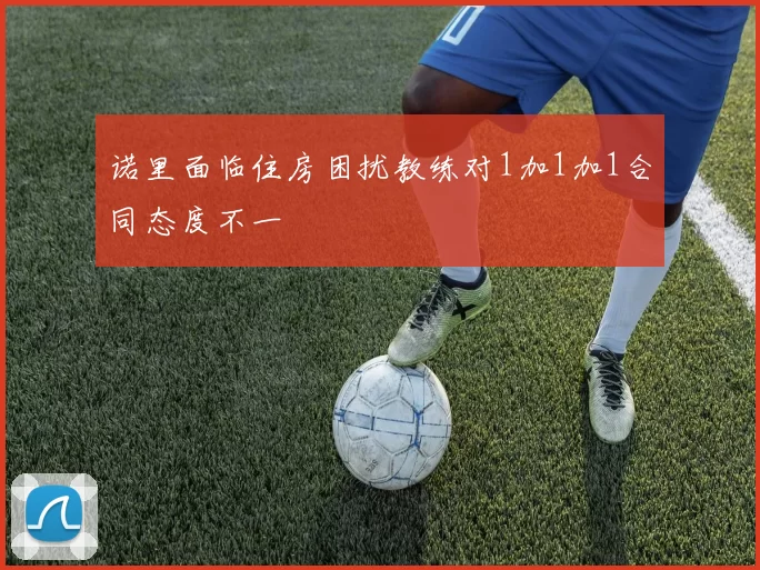 诺里面临住房困扰教练对1加1加1合同态度不一