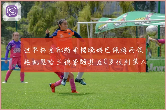世界杯金靴赔率揭晓姆巴佩梅西领跑凯恩哈兰德紧随其后C罗位列第八