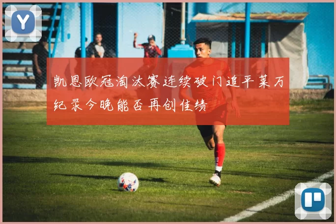 凯恩欧冠淘汰赛连续破门追平莱万纪录今晚能否再创佳绩