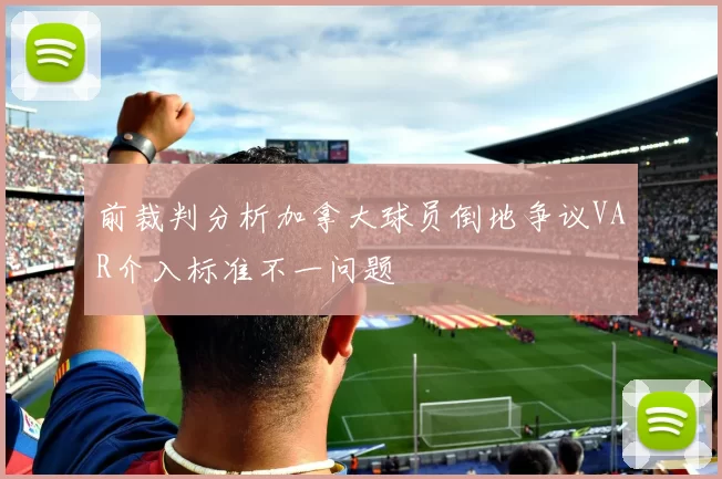 前裁判分析加拿大球员倒地争议VAR介入标准不一问题