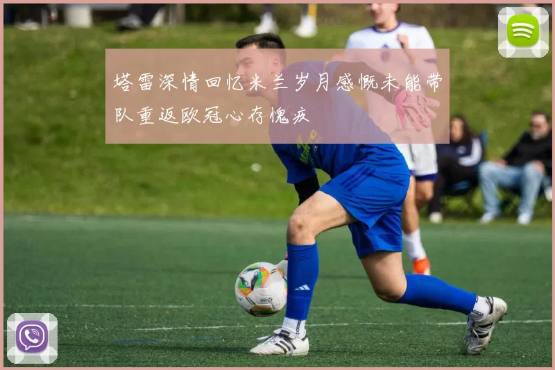 塔雷深情回忆米兰岁月感慨未能带队重返欧冠心存愧疚