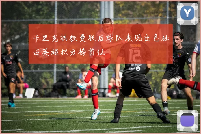 卡里克执教曼联后球队表现出色独占英超积分榜首位