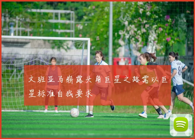 文班亚马崭露头角巨星之路需以巨星标准自我要求