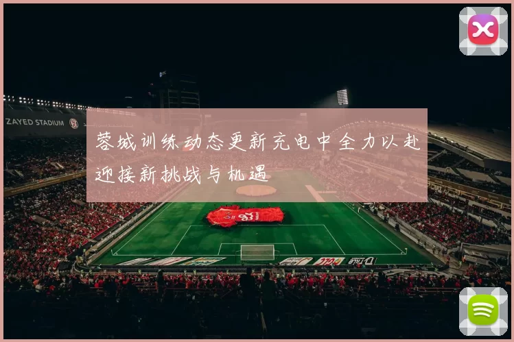 蓉城训练动态更新充电中全力以赴迎接新挑战与机遇