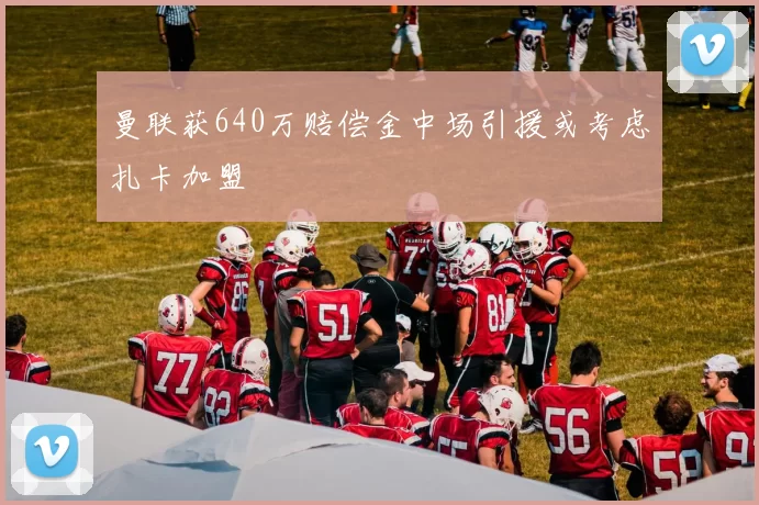 曼联获640万赔偿金中场引援或考虑扎卡加盟