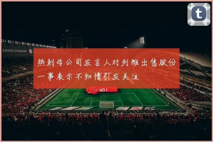 热刺母公司发言人对列维出售股份一事表示不知情引发关注
