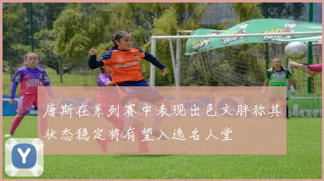 唐斯在系列赛中表现出色文胖称其状态稳定将有望入选名人堂