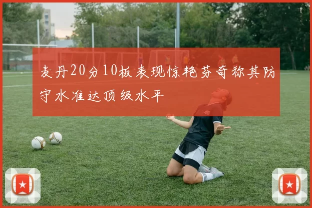 麦丹20分10板表现惊艳芬奇称其防守水准达顶级水平