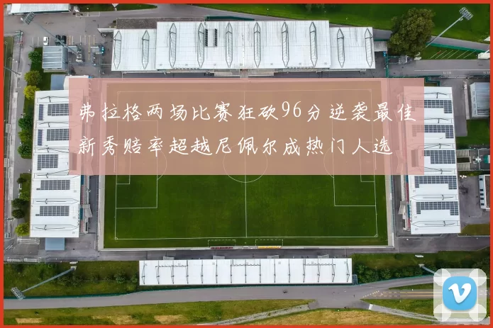 弗拉格两场比赛狂砍96分逆袭最佳新秀赔率超越尼佩尔成热门人选
