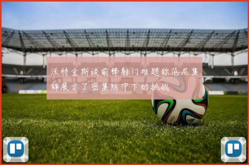 沃特金斯谈前锋射门难题称范尼集锦展示了密集防守下的挑战