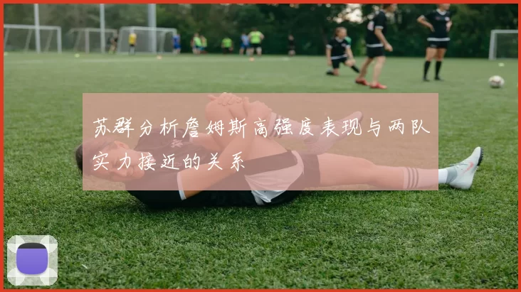 苏群分析詹姆斯高强度表现与两队实力接近的关系