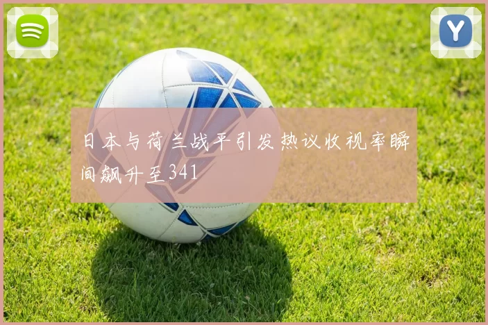 日本与荷兰战平引发热议收视率瞬间飙升至341