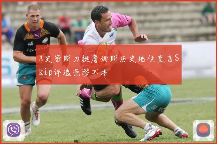 A史密斯力挺詹姆斯历史地位直言Skip评选荒谬不堪