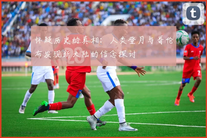 怀疑历史的真相：人类登月与哥伦布发现新大陆的信念探讨