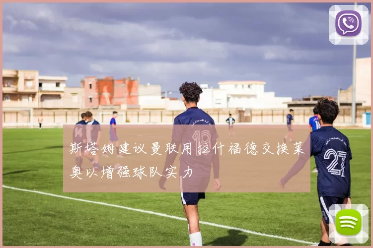 斯塔姆建议曼联用拉什福德交换莱奥以增强球队实力
