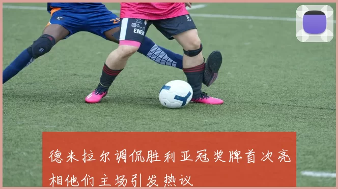 德米拉尔调侃胜利亚冠奖牌首次亮相他们主场引发热议