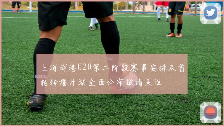 上海海港U20第二阶段赛事安排及首轮转播计划全面公布敬请关注